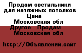 Продам светильники для натяжных потолков. › Цена ­ 300 - Московская обл. Другое » Продам   . Московская обл.